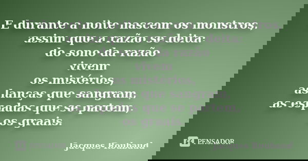 E durante a noite nascem os monstros, assim que a razão se deita: do sono da razão vivem os mistérios, as lanças que sangram, as espadas que se partem, os graai... Frase de Jacques Roubaud.