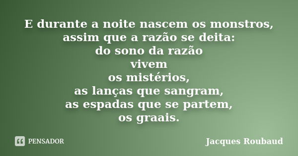 E durante a noite nascem os monstros, assim que a razão se deita: do sono da razão vivem os mistérios, as lanças que sangram, as espadas que se partem, os graai... Frase de Jacques Roubaud.