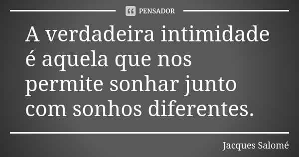 A verdadeira intimidade é aquela que nos permite sonhar junto com sonhos diferentes.... Frase de Jacques Salomé.