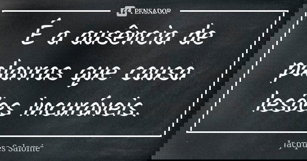 É a ausência de palavras que causa lesões incuráveis.... Frase de Jacques Salomé.