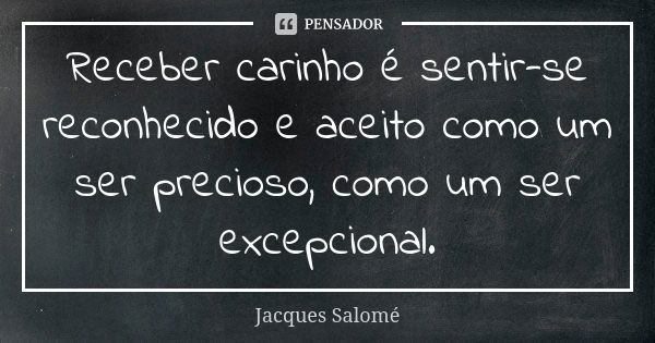 Receber carinho é sentir-se reconhecido e aceito como um ser precioso, como um ser excepcional.... Frase de Jacques Salomé.