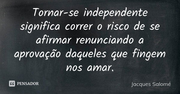 Tornar-se independente significa correr o risco de se afirmar renunciando a aprovação daqueles que fingem nos amar.... Frase de Jacques Salomé.