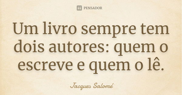 Um livro sempre tem dois autores: quem o escreve e quem o lê.... Frase de Jacques Salomé.