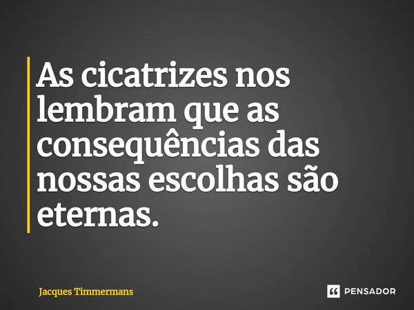 ⁠As cicatrizes nos lembram que as consequências das nossas escolhas são eternas.... Frase de Jacques Timmermans.