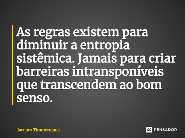 ⁠As regras existem para diminuir a entropia sistêmica. Jamais para criar barreiras intransponíveis que transcendem ao bom senso.... Frase de Jacques Timmermans.