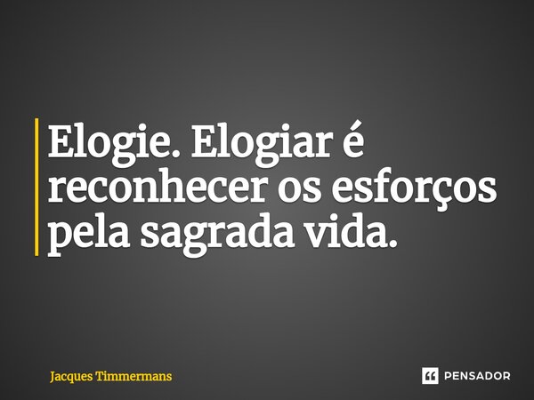 ⁠⁠Elogie. Elogiar é reconhecer os esforços pela sagrada vida.... Frase de Jacques Timmermans.