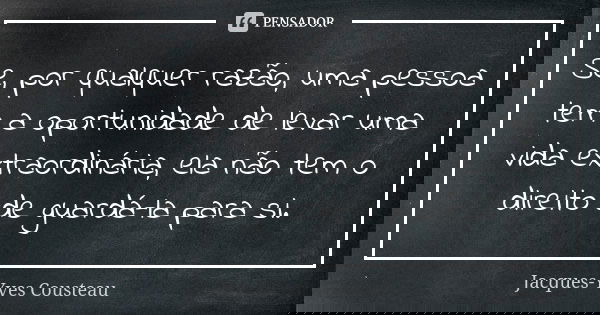 Se, por qualquer razão, uma pessoa tem a oportunidade de levar uma vida extraordinária, ela não tem o direito de guardá-la para si.... Frase de Jacques-Yves Cousteau.