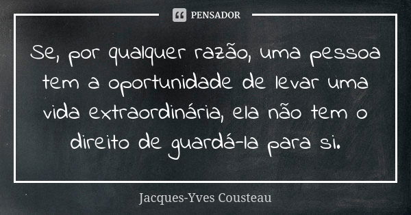 Se, por qualquer razão, uma pessoa tem a oportunidade de levar uma vida extraordinária, ela não tem o direito de guardá-la para si.... Frase de Jacques-Yves Cousteau.