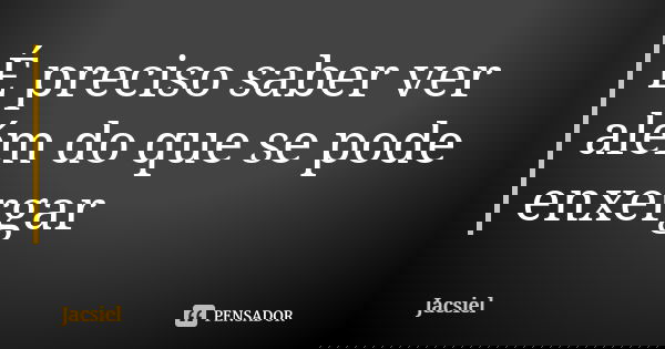 É preciso saber ver além do que se pode enxergar... Frase de Jacsiel.