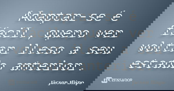 Adaptar-se é fácil, quero ver voltar ileso a seu estado anterior.... Frase de Jacson Bispo.