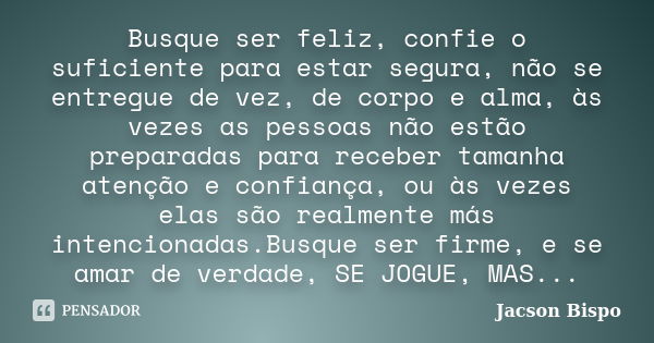 Busque ser feliz, confie o suficiente para estar segura, não se entregue de vez, de corpo e alma, às vezes as pessoas não estão preparadas para receber tamanha ... Frase de Jacson Bispo.