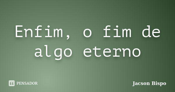 Enfim, o fim de algo eterno... Frase de Jacson Bispo.