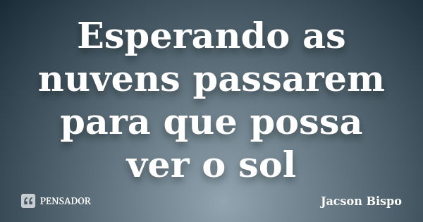 Esperando as nuvens passarem para que possa ver o sol... Frase de Jacson Bispo.