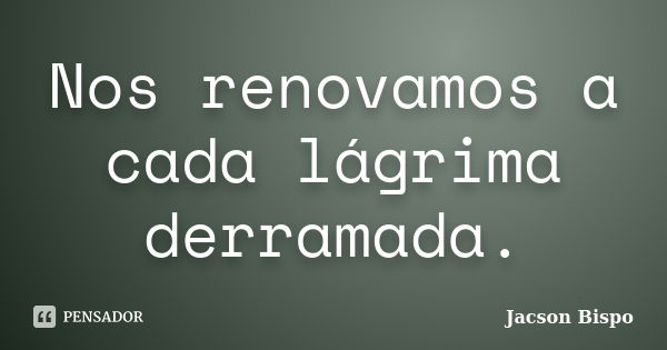 Nos renovamos a cada lágrima derramada.... Frase de Jacson Bispo.