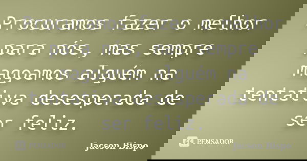 Procuramos fazer o melhor para nós, mas sempre magoamos alguém na tentativa desesperada de ser feliz.... Frase de Jacson Bispo.