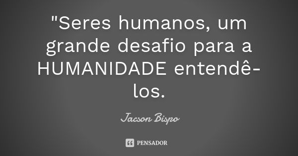 "Seres humanos, um grande desafio para a HUMANIDADE entendê- los.... Frase de Jacson Bispo.