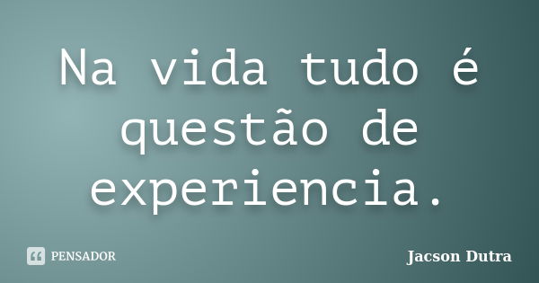 Na vida tudo é questão de experiencia.... Frase de Jacson Dutra.