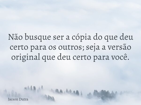 Não busque ser a cópia do que deu certo para os outros; seja a versão original que deu certo para você.... Frase de Jacson Dutra.