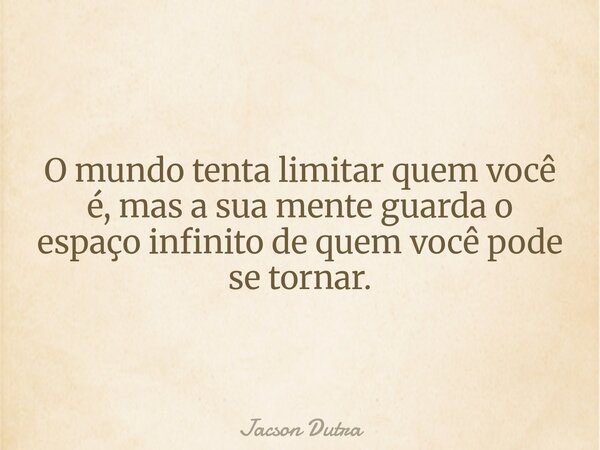 O mundo tenta limitar quem você é, mas a sua mente guarda o espaço infinito de quem você pode se tornar.... Frase de Jacson Dutra.