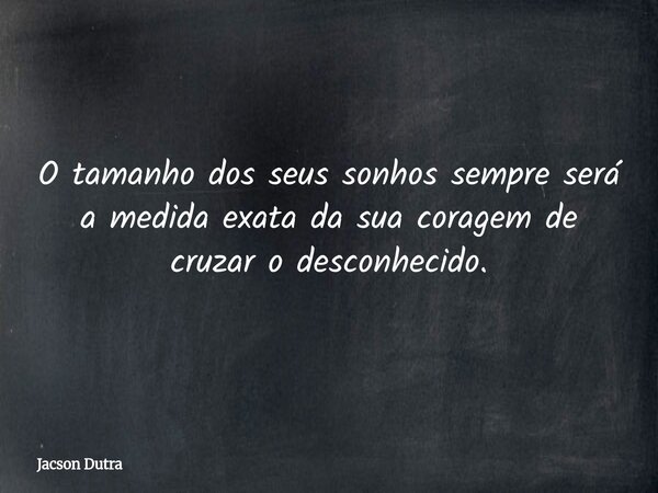 O tamanho dos seus sonhos sempre será a medida exata da sua coragem de cruzar o desconhecido.... Frase de Jacson Dutra.