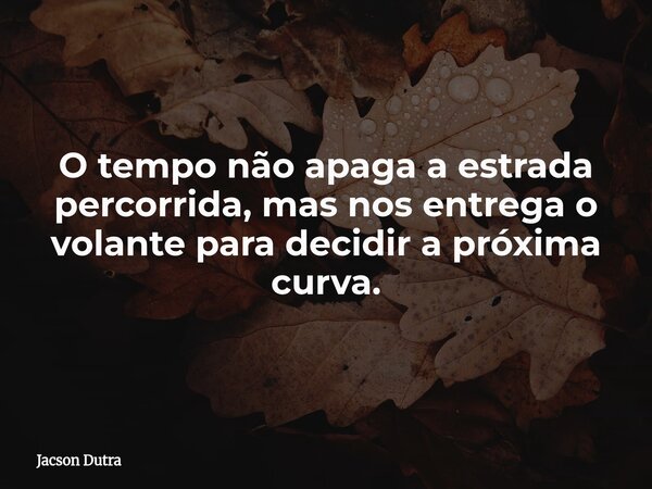 O tempo não apaga a estrada percorrida, mas nos entrega o volante para decidir a próxima curva.... Frase de Jacson Dutra.