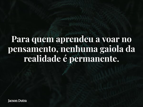 Para quem aprendeu a voar no pensamento, nenhuma gaiola da realidade é permanente.... Frase de Jacson Dutra.