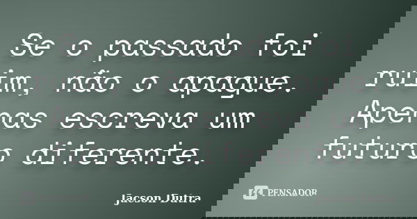 Se o passado foi ruim, não o apague. Apenas escreva um futuro diferente.... Frase de Jacson Dutra.