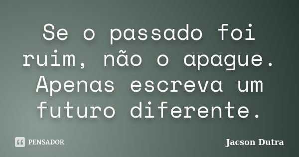 Se o passado foi ruim, não o apague. Apenas escreva um futuro diferente.... Frase de Jacson Dutra.