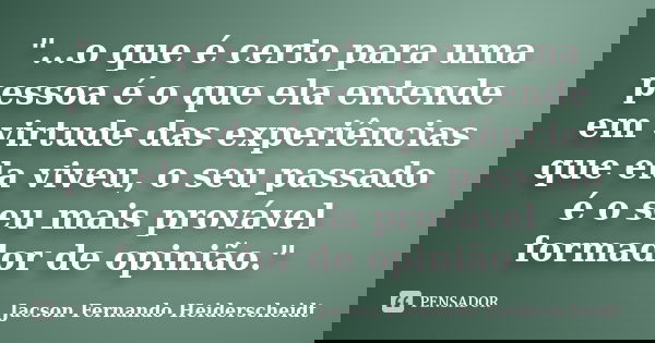 "...o que é certo para uma pessoa é o que ela entende em virtude das experiências que ela viveu, o seu passado é o seu mais provável formador de opinião.&q... Frase de Jacson Fernando Heiderscheidt.