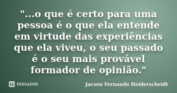 "...o que é certo para uma pessoa é o que ela entende em virtude das experiências que ela viveu, o seu passado é o seu mais provável formador de opinião.&q... Frase de Jacson Fernando Heiderscheidt.