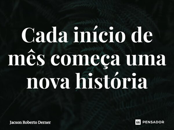 ⁠Cada início de mês começa uma nova história... Frase de Jacson Roberto Derner.