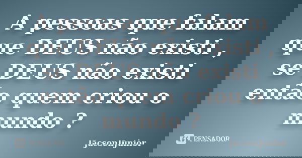 A pessoas que falam que DEUS não existi , se DEUS não existi então quem criou o mundo ?... Frase de JacsonJunior.