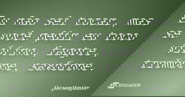 Eu não sei tocar, mas se você pedir eu toco violino, fagote, trombone, saxofone.... Frase de JacsonJunior.