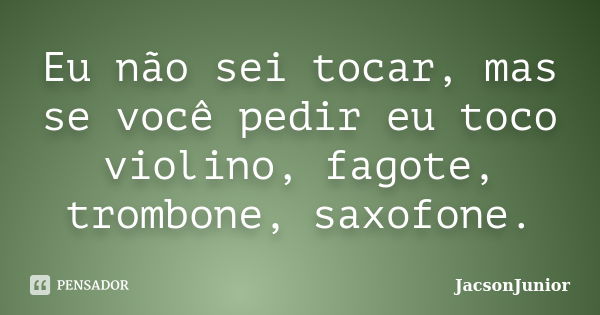 Eu não sei tocar, mas se você pedir eu toco violino, fagote, trombone, saxofone.... Frase de JacsonJunior.