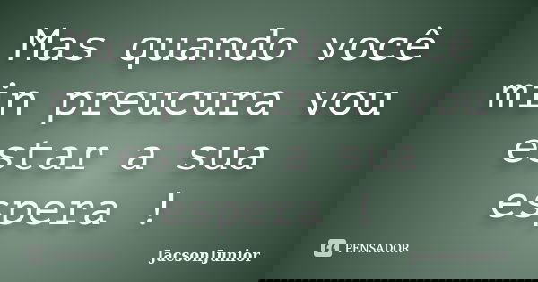 Mas quando você min preucura vou estar a sua espera !... Frase de JacsonJunior.