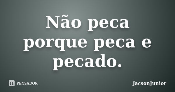 Não peca porque peca e pecado.... Frase de JacsonJunior.