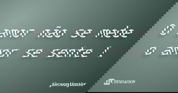 O amor não se mede o amor se sente !... Frase de JacsonJunior.