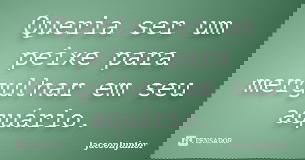 Queria ser um peixe para mergulhar em seu aquário.... Frase de JacsonJunior.