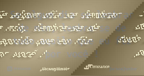 Se algum dia se lembrar de min, lembre-se de tudo aquilo que eu fiz por você !... Frase de JacsonJunior.