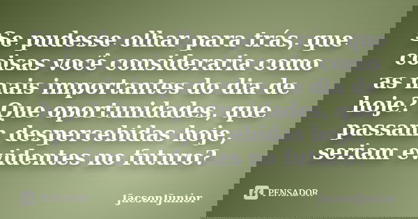 Se pudesse olhar para trás, que coisas você consideraria como as mais importantes do dia de hoje? Que oportunidades, que passam despercebidas hoje, seriam evide... Frase de JacsonJunior.