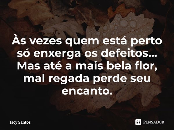 ⁠
Às vezes quem está perto só enxerga os defeitos... Mas até a mais bela flor, mal regada perde seu encanto.... Frase de Jacy Santos.