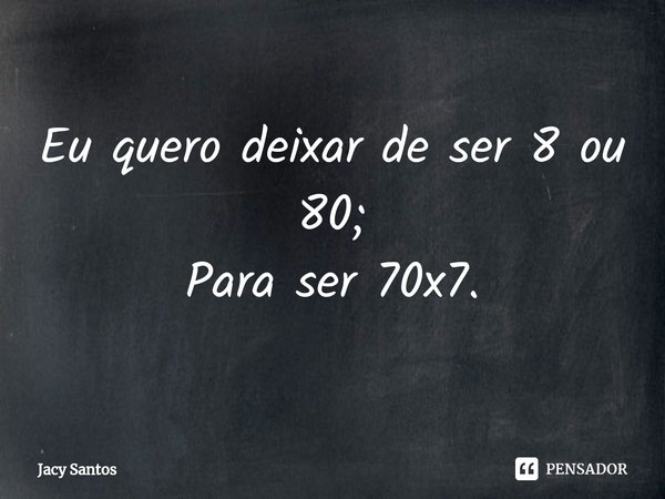 ⁠Eu quero deixar de ser 8 ou 80;
Para ser 70x7.... Frase de Jacy Santos.