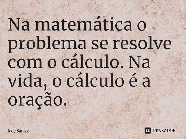 ⁠Na matemática o problema se resolve com o cálculo. Na vida, o cálculo é a oração.... Frase de Jacy Santos.