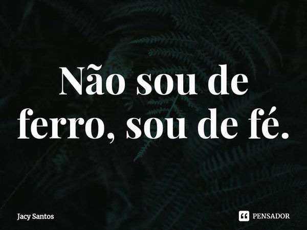 ⁠Não sou de ferro, sou de fé.... Frase de Jacy Santos.