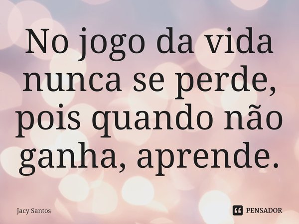 ⁠No jogo da vida nunca se perde, pois quando não ganha, aprende.... Frase de Jacy Santos.