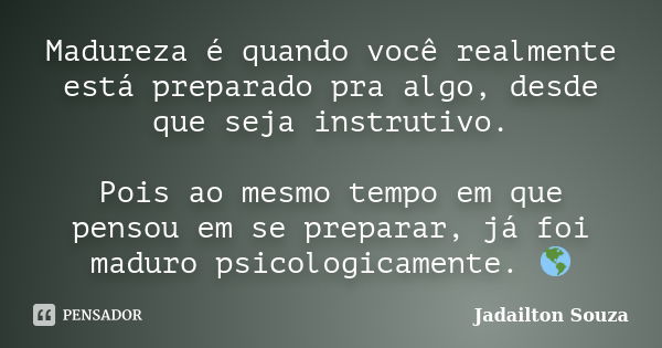 Madureza é quando você realmente está preparado pra algo, desde que seja instrutivo. Pois ao mesmo tempo em que pensou em se preparar, já foi maduro psicologica... Frase de Jadailton Souza.