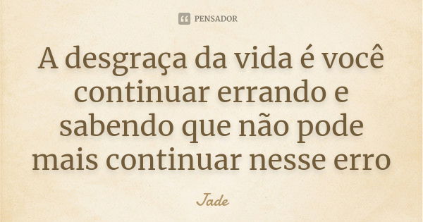 A desgraça da vida é você continuar errando e sabendo que não pode mais continuar nesse erro... Frase de Jade.