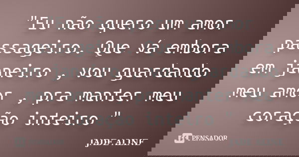 "Eu não quero um amor passageiro. Que vá embora em janeiro , vou guardando meu amor , pra manter meu coração inteiro "... Frase de JADE ALINE.