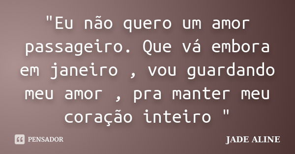 "Eu não quero um amor passageiro. Que vá embora em janeiro , vou guardando meu amor , pra manter meu coração inteiro "... Frase de JADE ALINE.