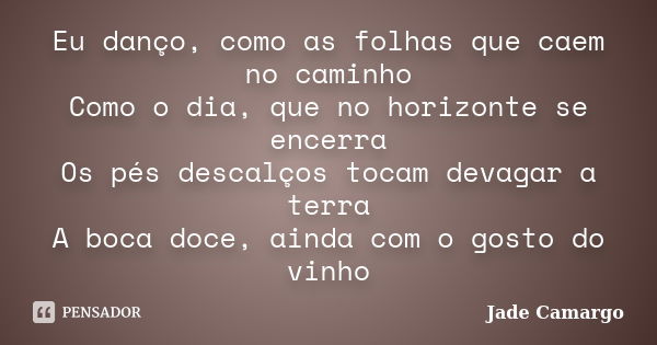 Eu danço, como as folhas que caem no caminho Como o dia, que no horizonte se encerra Os pés descalços tocam devagar a terra A boca doce, ainda com o gosto do vi... Frase de Jade Camargo.